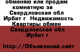 обменяю или продам 2-комнатную за 600 - Свердловская обл., Ирбит г. Недвижимость » Квартиры обмен   . Свердловская обл.,Ирбит г.